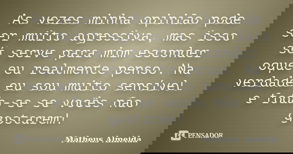 As vezes minha opinião pode ser muito agressiva, mas isso só serve para mim esconder oque eu realmente penso. Na verdade eu sou muito sensível e foda-se se você... Frase de Matheus Almeida.