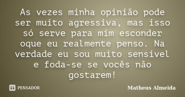 As vezes minha opinião pode ser muito agressiva, mas isso só serve para mim esconder oque eu realmente penso. Na verdade eu sou muito sensível e foda-se se você... Frase de Matheus Almeida.