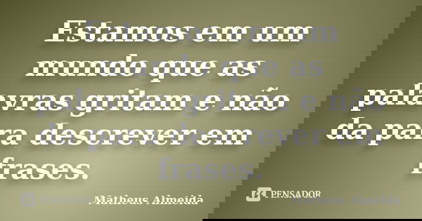 Estamos em um mundo que as palavras gritam e não da para descrever em frases.... Frase de Matheus Almeida.