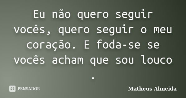 Eu não quero seguir vocês, quero seguir o meu coração. E foda-se se vocês acham que sou louco .... Frase de Matheus Almeida.