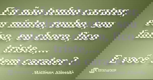 Eu não tenho carater, eu minto, roubo, sou falso, eu choro, fico triste,... E você tem carater ?... Frase de Matheus Almeida.