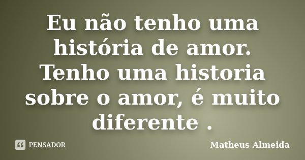 Eu não tenho uma história de amor. Tenho uma historia sobre o amor, é muito diferente .... Frase de Matheus Almeida.