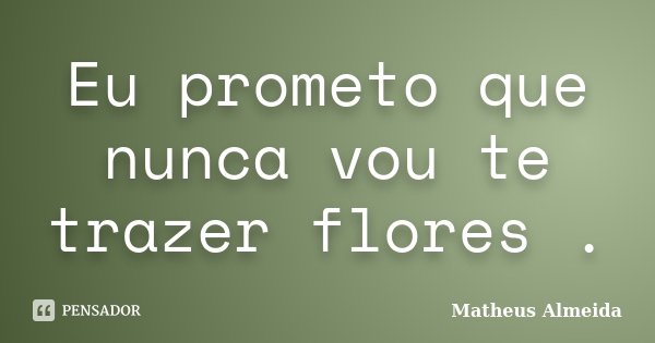 Eu prometo que nunca vou te trazer flores .... Frase de Matheus Almeida.