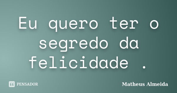 Eu quero ter o segredo da felicidade .... Frase de Matheus Almeida.