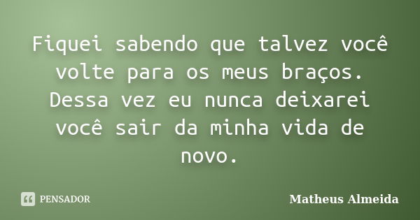 Fiquei sabendo que talvez você volte para os meus braços. Dessa vez eu nunca deixarei você sair da minha vida de novo.... Frase de Matheus Almeida.