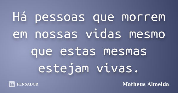 Há pessoas que morrem em nossas vidas mesmo que estas mesmas estejam vivas.... Frase de Matheus Almeida.