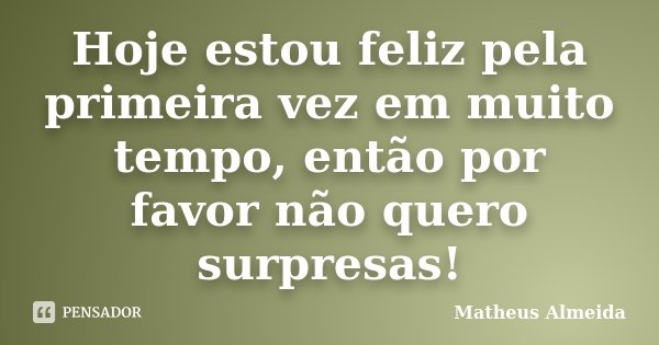 Hoje estou feliz pela primeira vez em muito tempo, então por favor não quero surpresas!... Frase de Matheus Almeida.