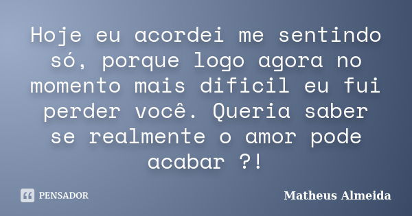 Hoje eu acordei me sentindo só, porque logo agora no momento mais dificil eu fui perder você. Queria saber se realmente o amor pode acabar ?!... Frase de Matheus Almeida.