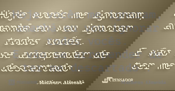 Hoje vocês me ignoram, amanhã eu vou ignorar todos vocês. E vão se arrepender de ter me descartado .... Frase de Matheus Almeida.