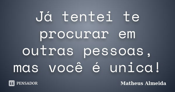 Já tentei te procurar em outras pessoas, mas você é unica!... Frase de Matheus Almeida.