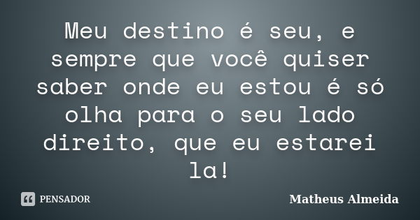 Meu destino é seu, e sempre que você quiser saber onde eu estou é só olha para o seu lado direito, que eu estarei la!... Frase de Matheus Almeida.