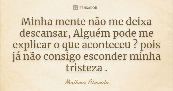 Minha mente não me deixa descansar, Alguém pode me explicar o que aconteceu ? pois já não consigo esconder minha tristeza .... Frase de Matheus Almeida.