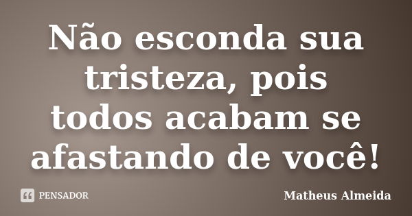 Não esconda sua tristeza, pois todos acabam se afastando de você!... Frase de Matheus Almeida.