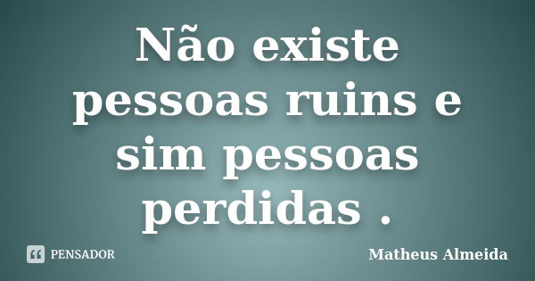 Não existe pessoas ruins e sim pessoas perdidas .... Frase de Matheus Almeida.