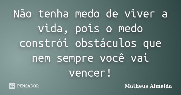 Não tenha medo de viver a vida, pois o medo constrói obstáculos que nem sempre você vai vencer!... Frase de Matheus Almeida.