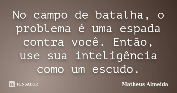 No campo de batalha, o problema é uma espada contra você. Então, use sua inteligência como um escudo.... Frase de Matheus Almeida.