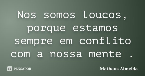 Nos somos loucos, porque estamos sempre em conflito com a nossa mente .... Frase de Matheus Almeida.