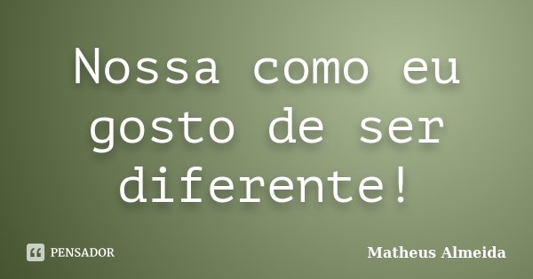 Nossa como eu gosto de ser diferente!... Frase de Matheus Almeida.