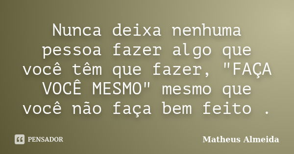 Nunca deixa nenhuma pessoa fazer algo que você têm que fazer, "FAÇA VOCÊ MESMO" mesmo que você não faça bem feito .... Frase de Matheus Almeida.