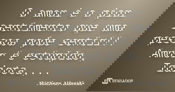 O amor é o pior sentimento que uma pessoa pode sentir!! Amor é estúpido, Idiota,...... Frase de Matheus Almeida.
