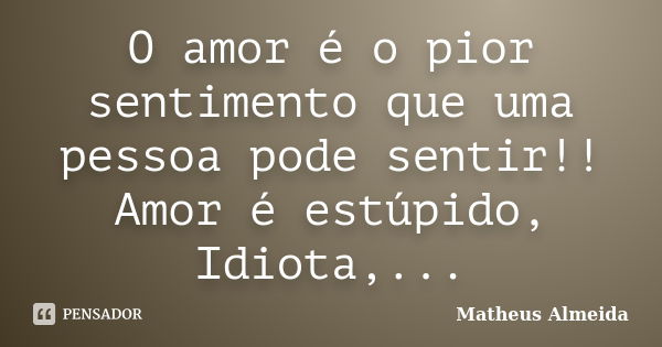 O amor é o pior sentimento que uma pessoa pode sentir!! Amor é estúpido, Idiota,...... Frase de Matheus Almeida.