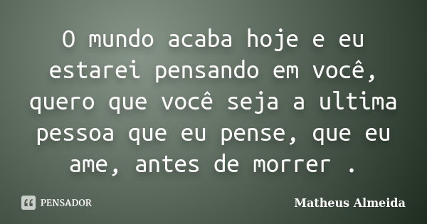 O mundo acaba hoje e eu estarei pensando em você, quero que você seja a ultima pessoa que eu pense, que eu ame, antes de morrer .... Frase de Matheus Almeida.