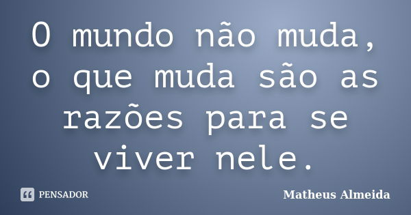 O mundo não muda, o que muda são as razões para se viver nele.... Frase de Matheus Almeida.