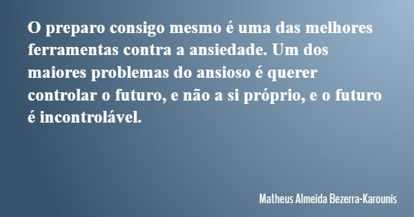 O preparo consigo mesmo é uma das melhores ferramentas contra a ansiedade. Um dos maiores problemas do ansioso é querer controlar o futuro, e não a si próprio, ... Frase de Matheus Almeida Bezerra-Karounis.