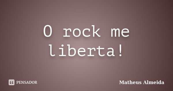 O rock me liberta!... Frase de Matheus Almeida.