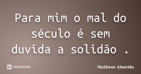 Para mim o mal do século é sem duvida a solidão .... Frase de Matheus Almeida.