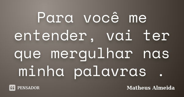 Para você me entender, vai ter que mergulhar nas minha palavras .... Frase de Matheus Almeida.