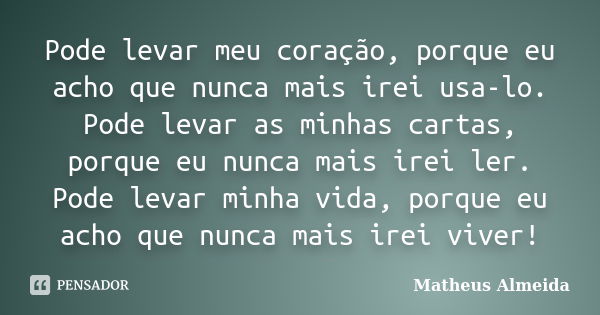 Pode levar meu coração, porque eu acho que nunca mais irei usa-lo. Pode levar as minhas cartas, porque eu nunca mais irei ler. Pode levar minha vida, porque eu ... Frase de Matheus Almeida.