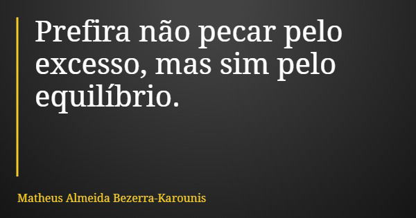 Prefira não pecar pelo excesso, mas sim pelo equilíbrio.... Frase de Matheus Almeida Bezerra-Karounis.