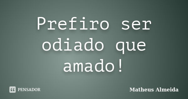 Prefiro ser odiado que amado!... Frase de Matheus Almeida.