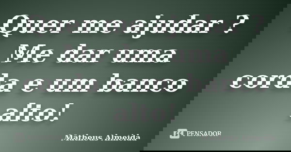 Quer me ajudar ? Me dar uma corda e um banco alto!... Frase de Matheus Almeida.
