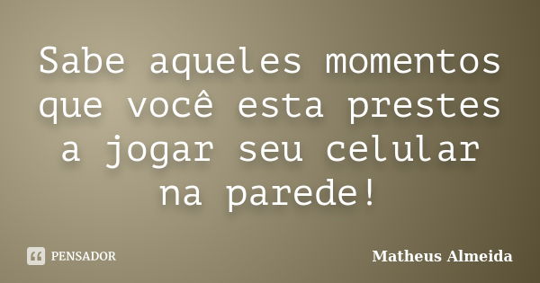 Sabe aqueles momentos que você esta prestes a jogar seu celular na parede!... Frase de Matheus Almeida.