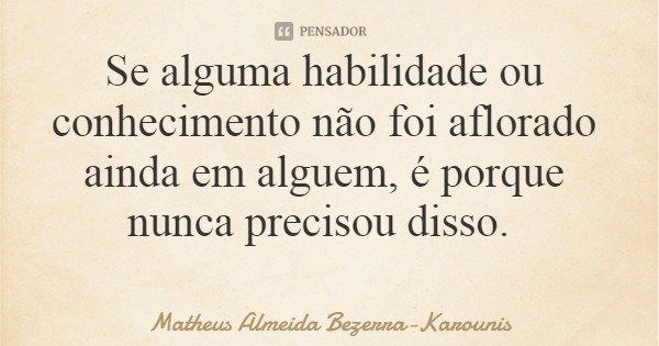 Se alguma habilidade ou conhecimento não foi aflorado ainda em alguem, é porque nunca precisou disso.... Frase de Matheus Almeida Bezerra-Karounis.