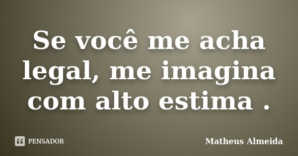 Se você me acha legal, me imagina com alto estima .... Frase de Matheus Almeida.