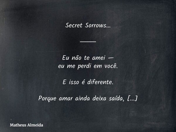 Secret Sorrows… ⸻ Eu não te amei — eu me perdi em você. E isso é diferente. Porque amar ainda deixa saída, ainda permite retorno, ainda guarda alguma dignidade ... Frase de Matheus Almeida.