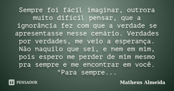 Sempre foi fácil imaginar, outrora muito difícil pensar, que a ignorância fez com que a verdade se apresentasse nesse cenário. Verdades por verdades, me veio a ... Frase de Matheus Almeida.