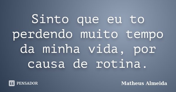 Sinto que eu to perdendo muito tempo da minha vida, por causa de rotina.... Frase de Matheus Almeida.