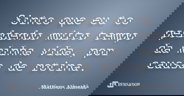 Sinto que eu to perdendo muito tempo da minha vida, por causa de rotina.... Frase de Matheus Almeida.