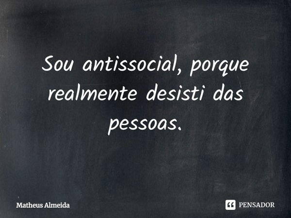Sou antissocial, porque realmente desisti das pessoas.... Frase de Matheus Almeida.