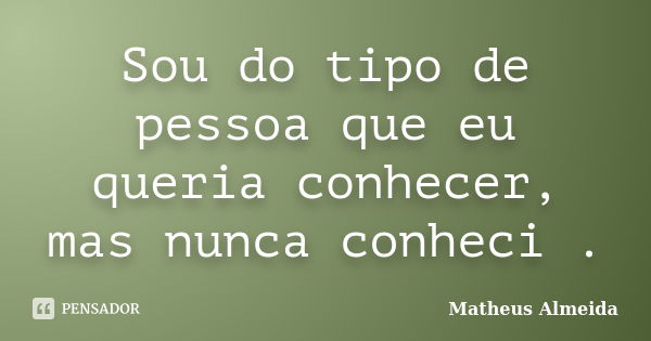 Sou do tipo de pessoa que eu queria conhecer, mas nunca conheci .... Frase de Matheus Almeida.