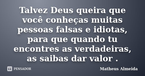 Talvez Deus queira que você conheças muitas pessoas falsas e idiotas, para que quando tu encontres as verdadeiras, as saibas dar valor .... Frase de Matheus Almeida.