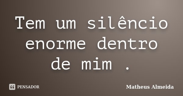 Tem um silêncio enorme dentro de mim .... Frase de Matheus Almeida.