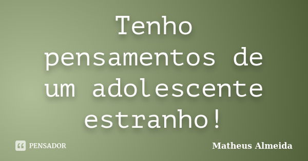 Tenho pensamentos de um adolescente estranho!... Frase de Matheus Almeida.