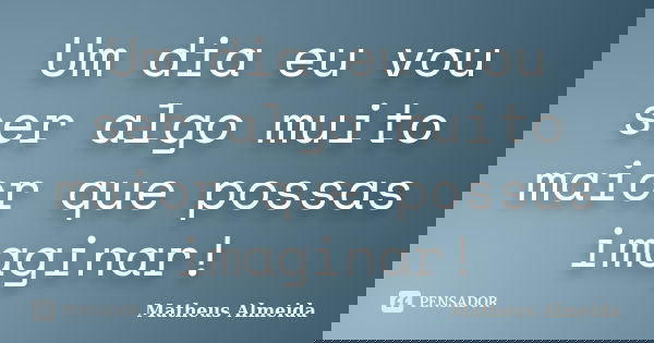 Um dia eu vou ser algo muito maior que possas imaginar!... Frase de Matheus Almeida.