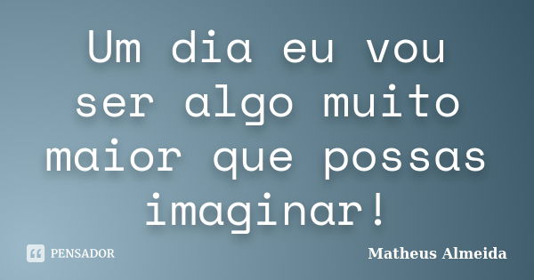 Um dia eu vou ser algo muito maior que possas imaginar!... Frase de Matheus Almeida.