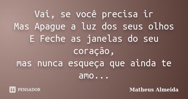 Vai, se você precisa ir Mas Apague a luz dos seus olhos E Feche as janelas do seu coração, mas nunca esqueça que ainda te amo...... Frase de Matheus Almeida.